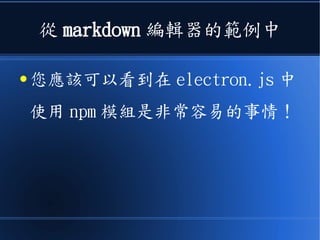 從 markdown 編輯器的範例中
● 您應該可以看到在 electron.js 中
使用 npm 模組是非常容易的事情！
 
