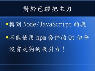 對於已經把主力
●轉到 Node/JavaScript 的我
●不能使用 npm 套件的 Qt 似乎
沒有足夠的吸引力！
 