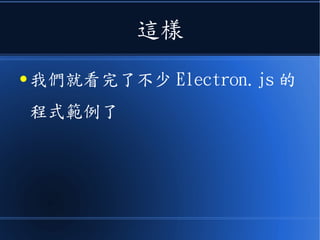 這樣
● 我們就看完了不少 Electron.js 的
程式範例了
 