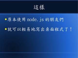 這樣
● 原本使用 node.js 的朋友們
● 就可以輕易地寫出桌面程式了！
 