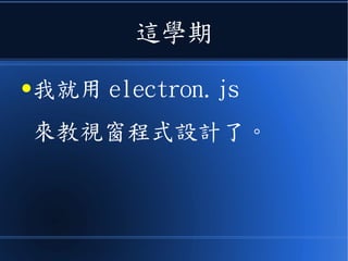 這學期
●我就用 electron.js
來教視窗程式設計了。
 