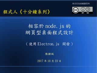 相容於 node.js 的
網頁型桌面程式設計
( 使用 Electron.js 開發 )
陳鍾誠
2017 年 10 月 23 日
程式人《十分鐘系列》程式人《十分鐘系列》
本文衍生自維基百科
 