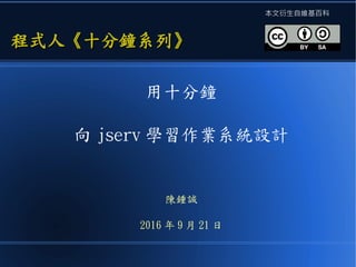 用十分鐘
向 jserv 學習作業系統設計
陳鍾誠
2016 年 9 月 21 日
程式人《十分鐘系列》程式人《十分鐘系列》
本文衍生自維基百科
 
