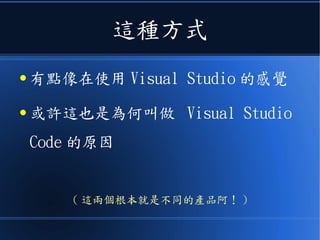 這種方式
● 有點像在使用 Visual Studio 的感覺
● 或許這也是為何叫做 Visual Studio
Code 的原因
( 這兩個根本就是不同的產品阿！ )
 