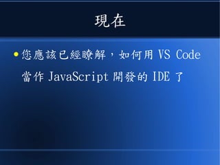 現在
● 您應該已經瞭解，如何用 VS Code
當作 JavaScript 開發的 IDE 了
 