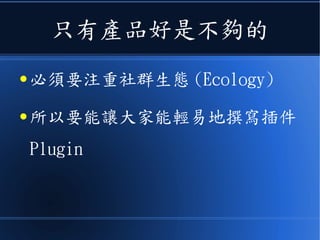 只有產品好是不夠的
● 必須要注重社群生態 (Ecology)
● 所以要能讓大家能輕易地撰寫插件
Plugin
 
