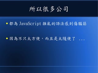 所以很多公司
● 都為 JavaScript 雜亂的語法感到傷腦筋
● 因為不只太方便，而且是太隨便了 ...
 