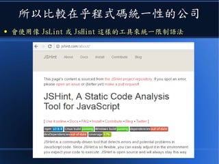 所以比較在乎程式碼統一性的公司
● 會使用像 JsLint/JsHint/EsLint 這樣的工具來統一限制語法
 