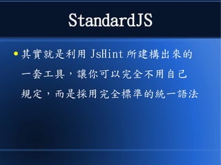 StandardJS
● 其實就是利用 EsLint 所建構出來的
一套工具，讓你可以完全不用自己
規定，而是採用完全標準的統一語法
 