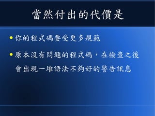 當然付出的代價是
● 你的程式碼要受更多規範
● 原本沒有問題的程式碼，在檢查之後
會出現一堆語法不夠好的警告訊息
 