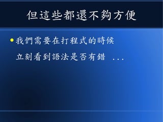 但這些都還不夠方便
● 我們需要在打程式的時候
立刻看到語法是否有錯 ...
 