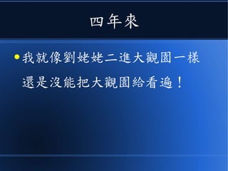 四年來
● 我就像劉姥姥二進大觀園一樣
還是沒能把大觀園給看遍！
 