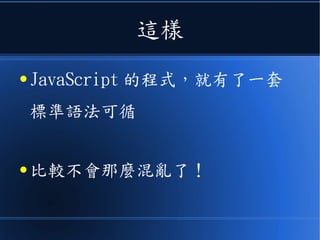 這樣
● JavaScript 的程式，就有了一套
標準語法可循
● 比較不會那麼混亂了！
 
