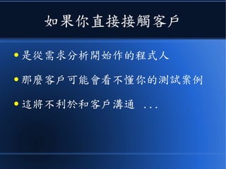 如果你直接接觸客戶
● 是從需求分析開始作的程式人
● 那麼客戶可能會看不懂你的測試案例
● 這將不利於和客戶溝通 ...
 