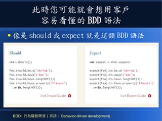 此時您可能就會想用客戶
容易看懂的 BDD 語法
● 像是 should 或 expect 就是這類 BDD 語法
BDD: 行為驅動開發（英語： Behavior-driven development)
 