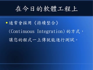 在今日的軟體工程上
● 通常會採用《持續整合》
(Continuous Integration) 的方式，
讓您的程式一上傳就能進行測試。
 