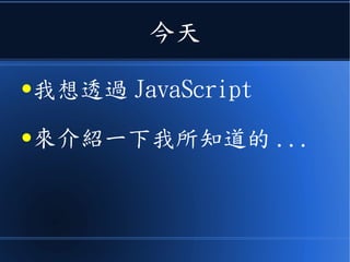 今天
●我想透過 JavaScript
●來介紹一下我所知道的 ...
 