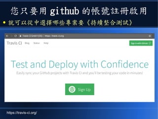 您只要用 github 的帳號註冊啟用
● 就可以從中選擇哪些專案要《持續整合測試》
https://travis-ci.org/
 