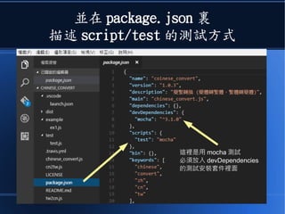 並在 package.json 裏
描述 script/test 的測試方式
這裡是用 mocha 測試
必須放入 devDependencies
的測試安裝套件裡面
 