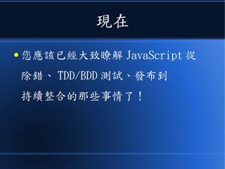現在
● 您應該已經大致瞭解 JavaScript 從
除錯、 TDD/BDD 測試、發布到
持續整合的那些事情了！
 