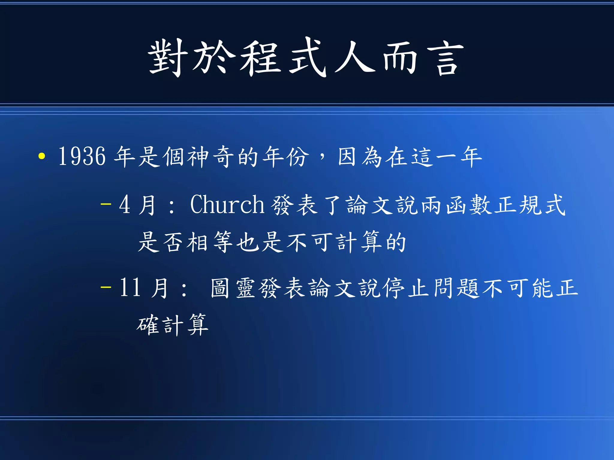 對於程式人而言
● 1936 年是個神奇的年份，因為在這一年
– 4 月 : Church 發表了論文說兩函數正規式
是否相等也是不可計算的
– 11 月 : 圖靈發表論文說停止問題不可能正
確計算
 