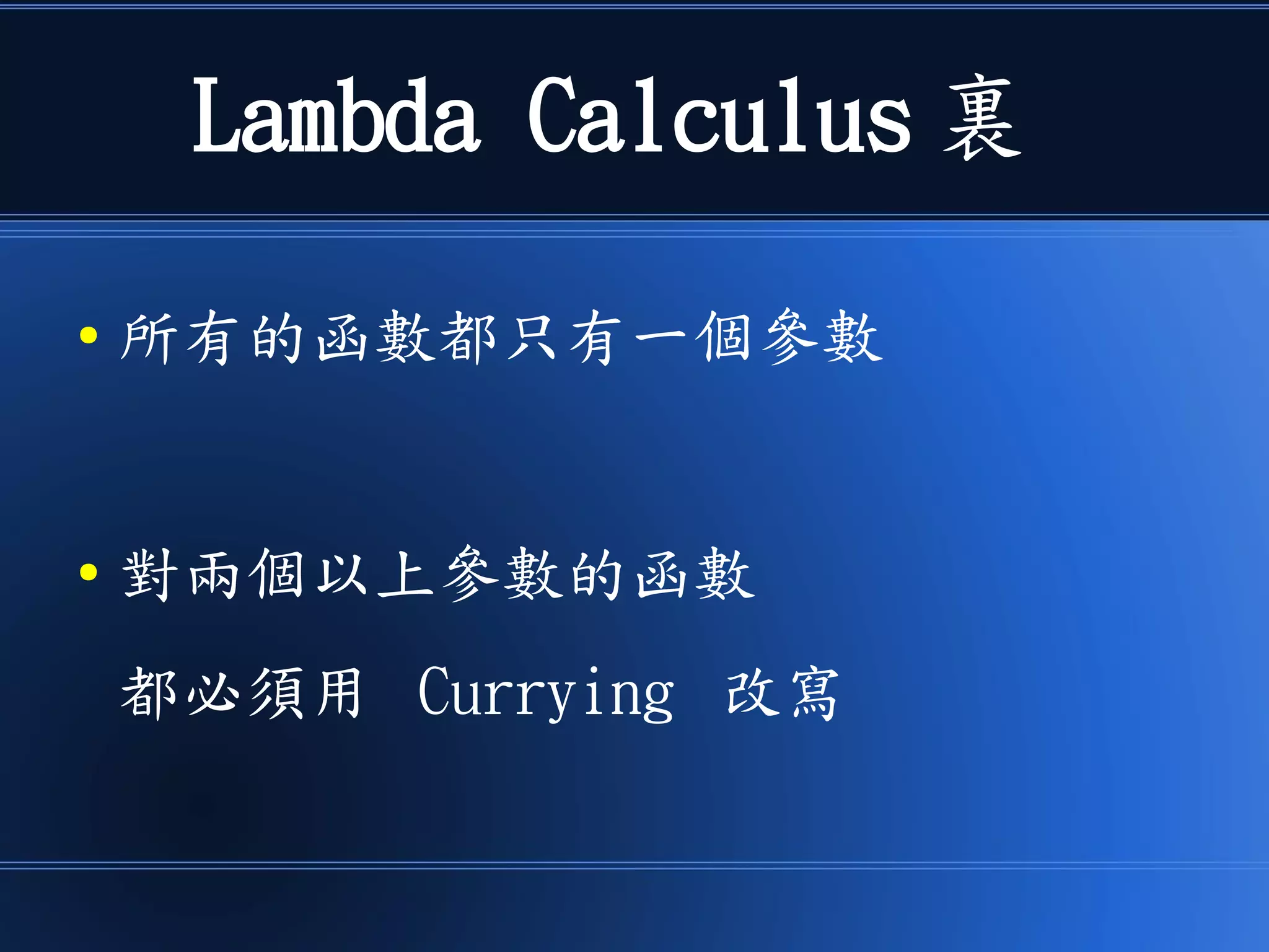 Lambda Calculus 裏
● 所有的函數都只有一個參數
● 對兩個以上參數的函數
都必須用 Currying 改寫
 