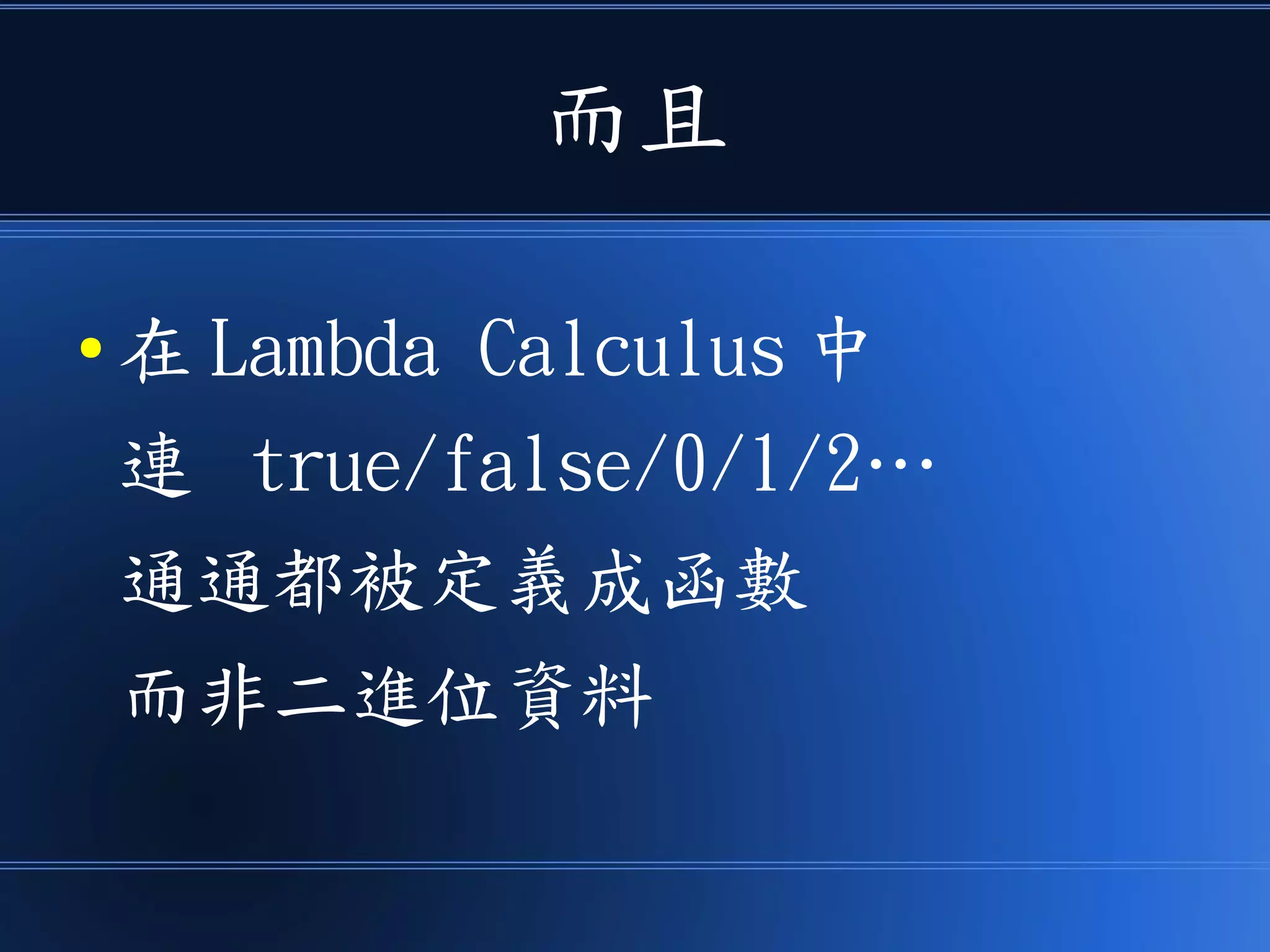 而且
● 在 Lambda Calculus 中
連 true/false/0/1/2…
通通都被定義成函數
而非二進位資料
 