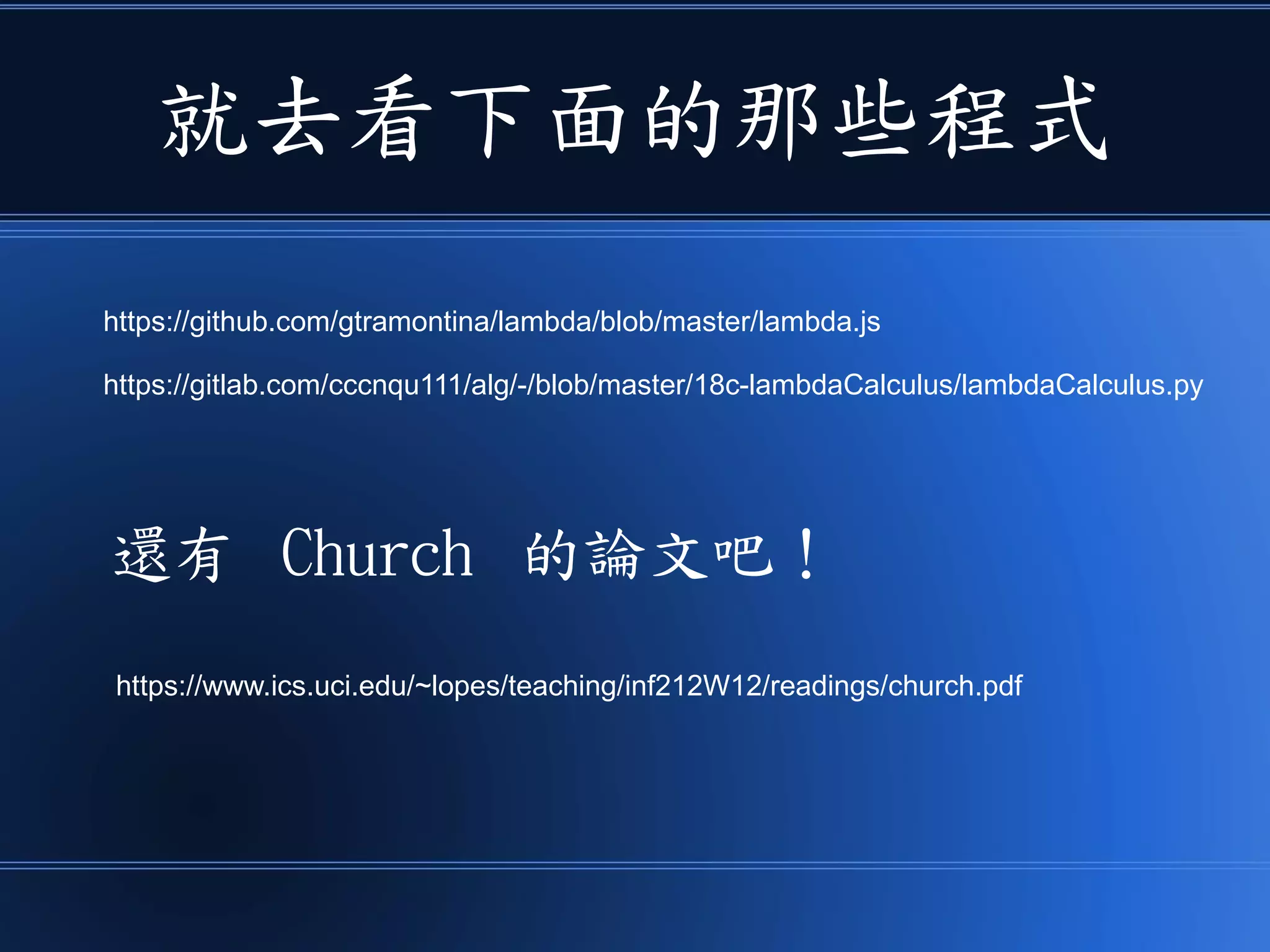 就去看下面的那些程式
還有 Church 的論文吧！
https://gitlab.com/cccnqu111/alg/-/blob/master/18c-lambdaCalculus/lambdaCalculus.py
https://github.com/gtramontina/lambda/blob/master/lambda.js
https://www.ics.uci.edu/~lopes/teaching/inf212W12/readings/church.pdf
 