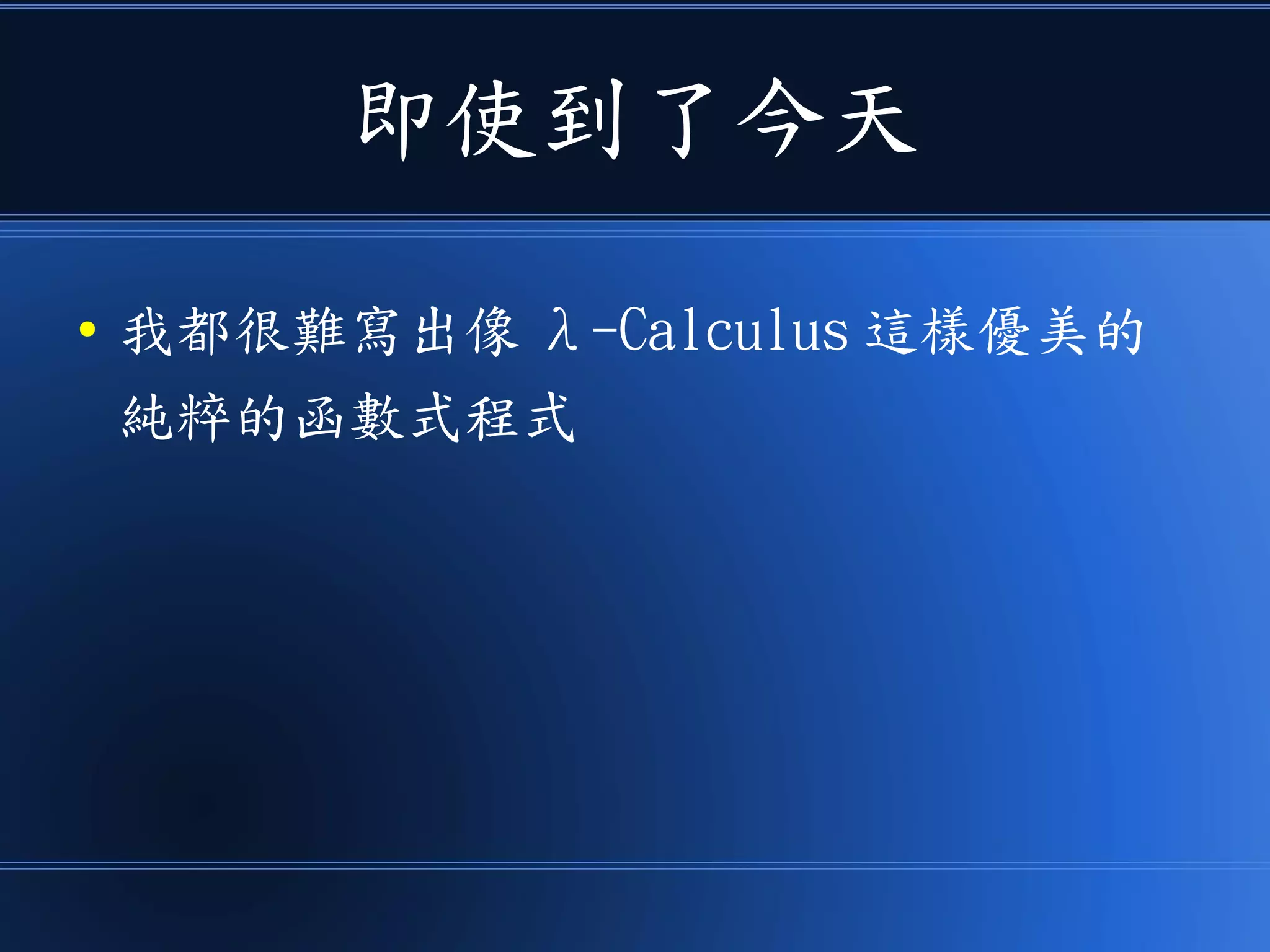 即使到了今天
● 我都很難寫出像 λ-Calculus 這樣優美的
純粹的函數式程式
 