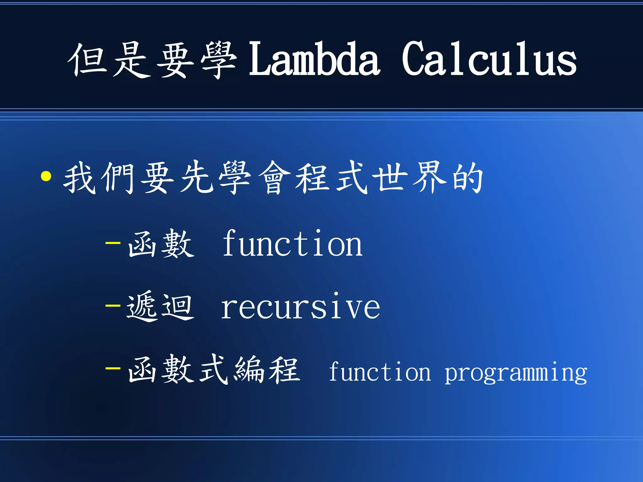 但是要學 Lambda Calculus
● 我們要先學會程式世界的
–函數 function
–遞迴 recursive
–函數式編程 function programming
 