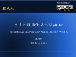 用十分鐘搞懂 λ-Calculus
從 Functional Programming 到 Alonzo Church 的神奇程式
陳鍾誠
2022 年 10 月 12 日
程式人
程式人
本文衍生自維基百科
 