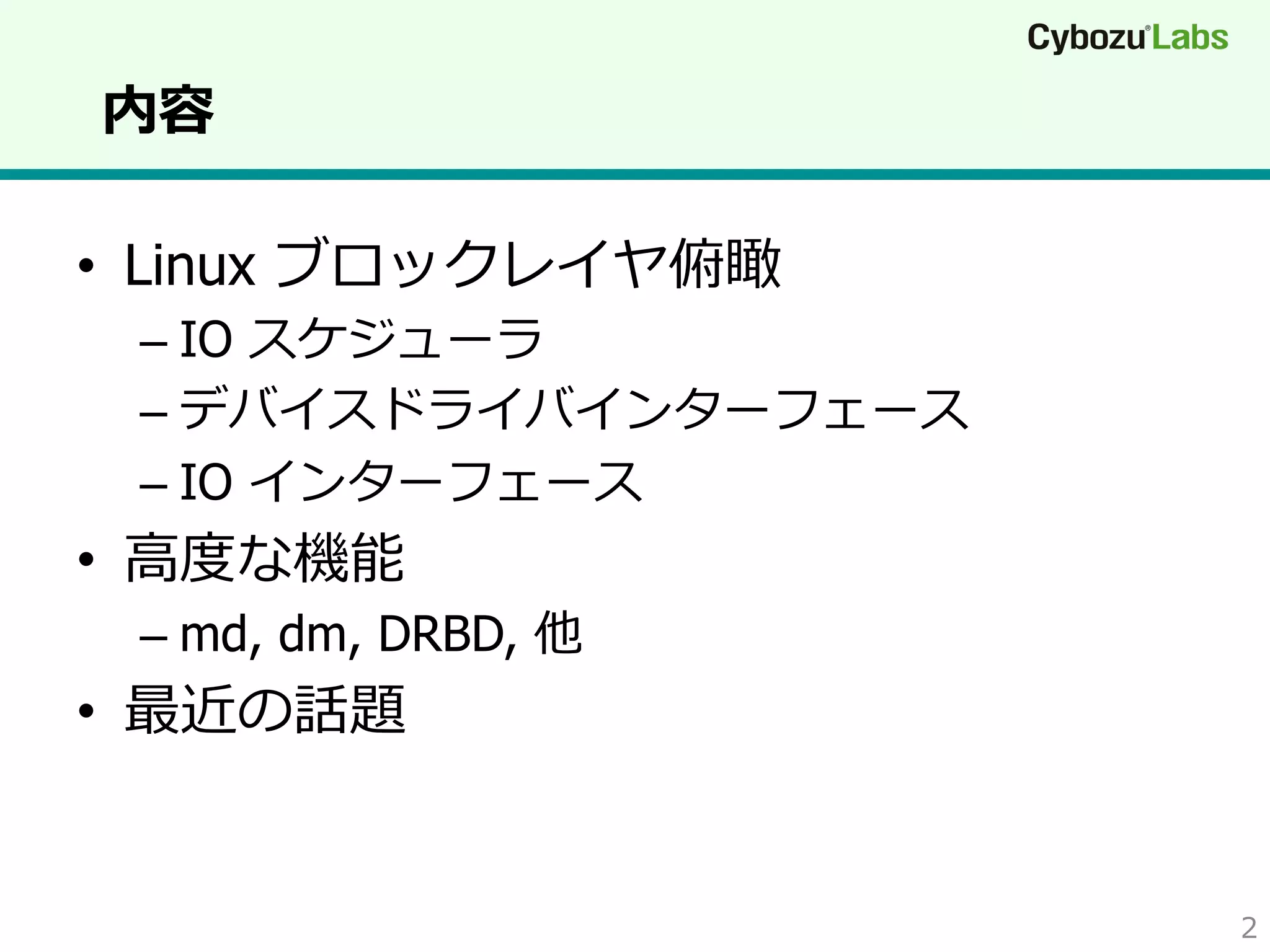 内容
•  Linux ブロックレイヤ俯瞰

–  IO スケジューラ
–  デバイスドライバインターフェース
–  IO インターフェース

•  ⾼高度度な機能

–  md, dm, DRBD, 他

•  最近の話題

2

 
