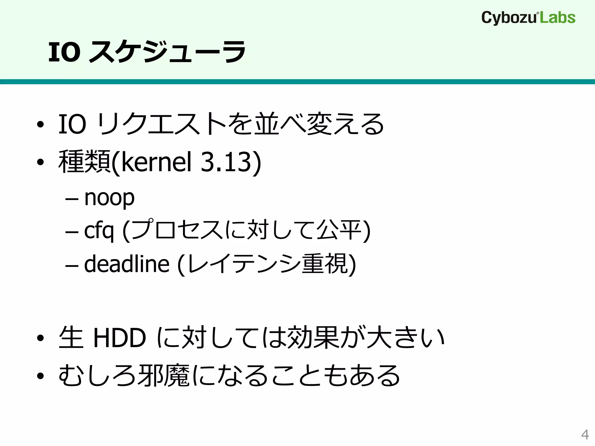 IO スケジューラ
•  IO リクエストを並べ変える
•  種類(kernel 3.13)
–  noop
–  cfq (プロセスに対して公平)
–  deadline (レイテンシ重視)

•  ⽣生 HDD に対しては効果が⼤大きい
•  むしろ邪魔になることもある
4

 