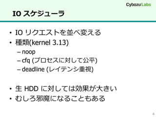 IO スケジューラ
•  IO リクエストを並べ変える
•  種類(kernel 3.13)
–  noop
–  cfq (プロセスに対して公平)
–  deadline (レイテンシ重視)

•  ⽣生 HDD に対しては効果が⼤大きい
•  むしろ邪魔になることもある
4

 