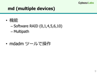 md (multiple devices)
•  機能

–  Software RAID (0,1,4,5,6,10)
–  Multipath

•  mdadm ツールで操作

9

 