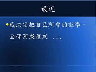最近
●我決定把自己所會的數學，
全部寫成程式 ...
 