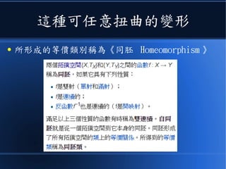 這種可任意扭曲的變形
● 所形成的等價類別稱為《同胚 Homeomorphism 》
 