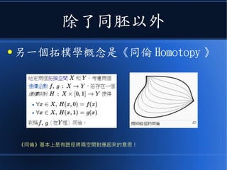 除了同胚以外
● 另一個拓樸學概念是《同倫 Homotopy 》
《同倫》基本上是有路徑將兩空間對應起來的意思！
 
