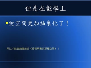 但是在數學上
●把空間更加抽象化了！
所以才能容納像前述《拓樸學裏的那種空間》！
 