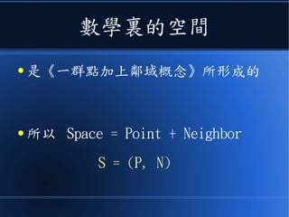 數學裏的空間
● 是《一群點加上鄰域概念》所形成的
● 所以 Space = Point + Neighbor
S = (P, N)
 