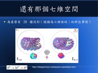 還有那個七維空間
● 為甚麼有 28 種流形 ( 被稱為七維怪球 ) 的那些事情！
http://nilesjohnson.net/seven-manifolds.html
 