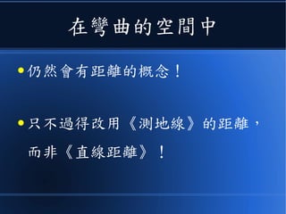 在彎曲的空間中
● 仍然會有距離的概念！
● 只不過得改用《測地線》的距離，
而非《直線距離》！
 