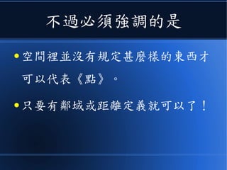 不過必須強調的是
● 空間裡並沒有規定甚麼樣的東西才
可以代表《點》。
● 只要有鄰域或距離定義就可以了！
 
