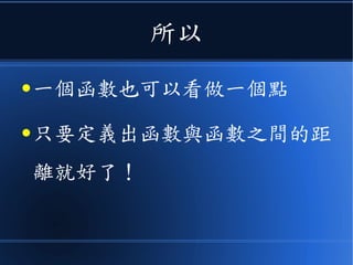 所以
● 一個函數也可以看做一個點
● 只要定義出函數與函數之間的距
離就好了！
 