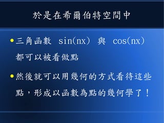 於是在希爾伯特空間中
● 三角函數 sin(nx) 與 cos(nx)
都可以被看做點
● 然後就可以用幾何的方式看待這些
點，形成以函數為點的幾何學了！
 