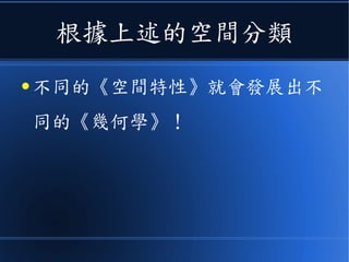 根據上述的空間分類
● 不同的《空間特性》就會發展出不
同的《幾何學》！
 