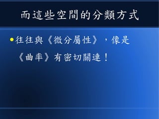 而這些空間的分類方式
● 往往與《微分屬性》，像是
《曲率》有密切關連！
 