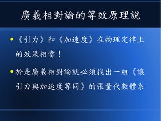 廣義相對論的等效原理說
● 《引力》和《加速度》在物理定律上
的效果相當！
● 於是廣義相對論就必須找出一組《讓
引力與加速度等同》的張量代數體系
 