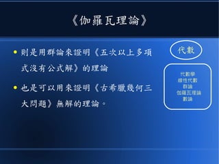 《伽羅瓦理論》
● 則是用群論來證明《五次以上多項
式沒有公式解》的理論
● 也是可以用來證明《古希臘幾何三
大問題》無解的理論。
代數
代數學
線性代數
群論
伽羅瓦理論
數論
 