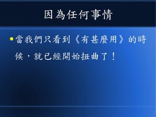 因為任何事情
● 當我們只看到《有甚麼用》的時
候，就已經開始扭曲了！
 